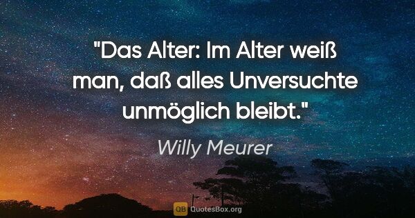 Willy Meurer Zitat: "Das Alter:
Im Alter weiß man, daß alles Unversuchte unmöglich..."