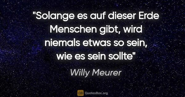 Willy Meurer Zitat: "Solange es auf dieser Erde Menschen gibt,
wird niemals etwas..."