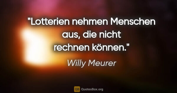 Willy Meurer Zitat: "Lotterien nehmen Menschen aus, die nicht rechnen können."