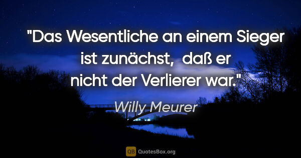 Willy Meurer Zitat: "Das Wesentliche an einem Sieger ist zunächst, 
daß er nicht..."