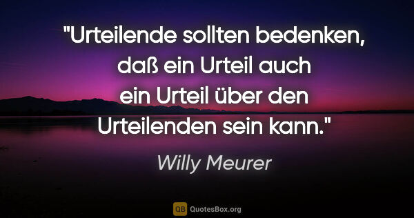Willy Meurer Zitat: "Urteilende sollten bedenken, daß ein Urteil auch ein Urteil..."