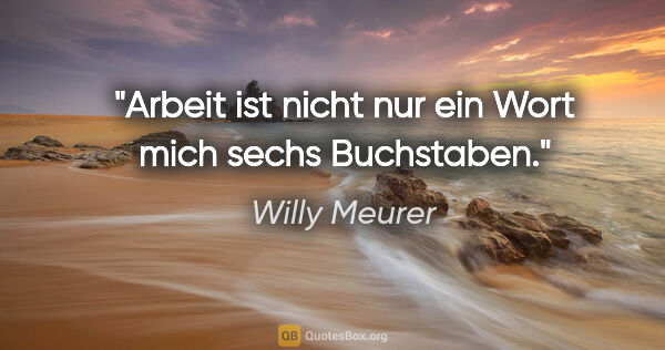 Willy Meurer Zitat: "Arbeit ist nicht nur ein Wort mich sechs Buchstaben."