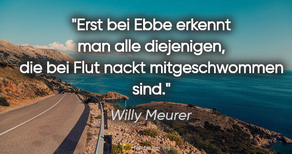 Willy Meurer Zitat: "Erst bei Ebbe erkennt man alle diejenigen,
die bei Flut nackt..."