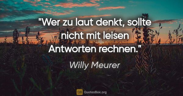 Willy Meurer Zitat: "Wer zu laut denkt, sollte nicht mit leisen Antworten rechnen."