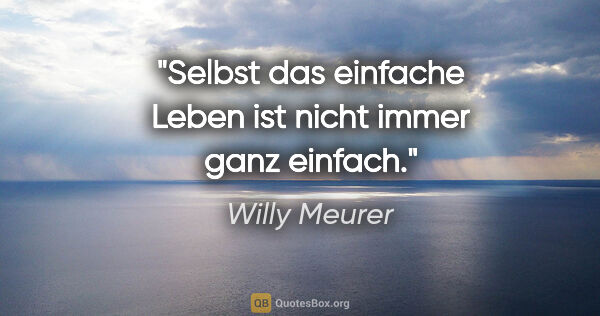 Willy Meurer Zitat: "Selbst das einfache Leben
ist nicht immer ganz einfach."