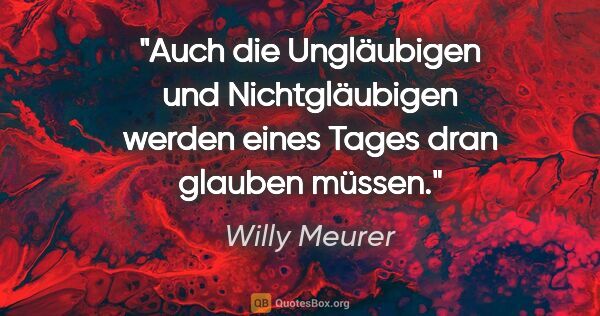 Willy Meurer Zitat: "Auch die Ungläubigen und Nichtgläubigen
werden eines Tages..."