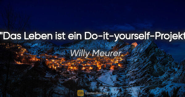 Willy Meurer Zitat: "Das Leben ist ein Do-it-yourself-Projekt."
