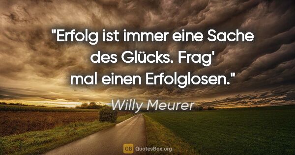 Willy Meurer Zitat: "Erfolg ist immer eine Sache des Glücks.
Frag' mal einen..."