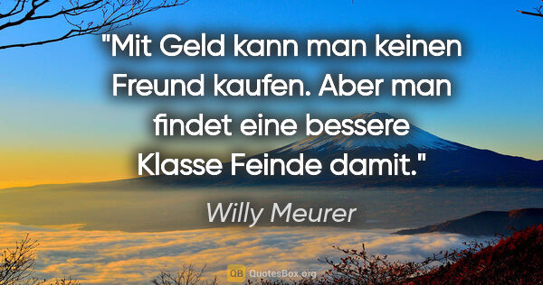 Willy Meurer Zitat: "Mit Geld kann man keinen Freund kaufen.
Aber man findet eine..."