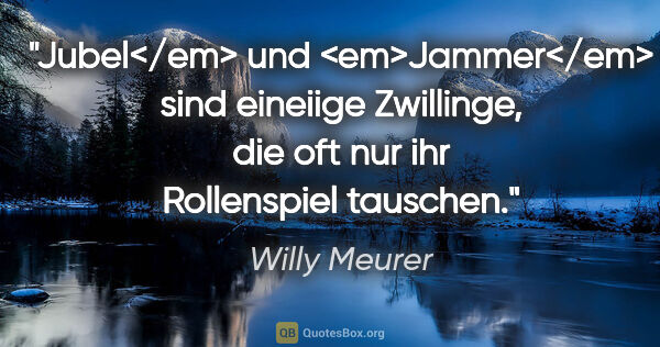 Willy Meurer Zitat: "Jubel</em> und <em>Jammer</em> sind eineiige Zwillinge,
die..."