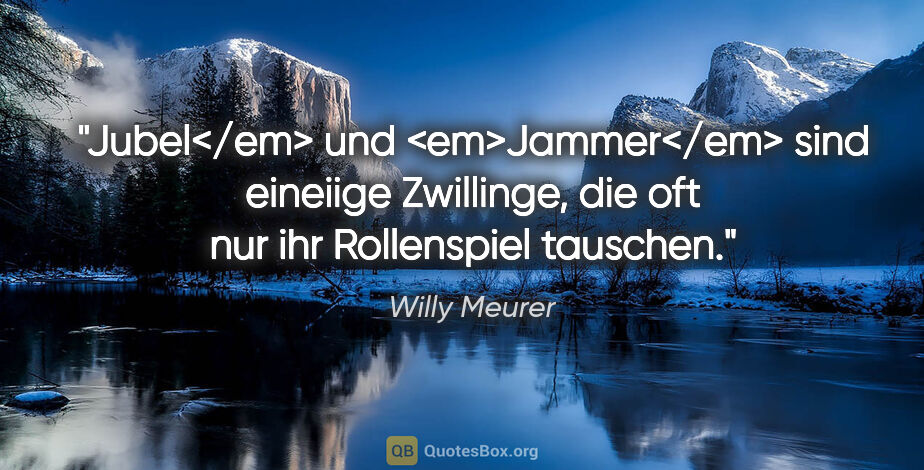 Willy Meurer Zitat: "Jubel</em> und <em>Jammer</em> sind eineiige Zwillinge,
die..."