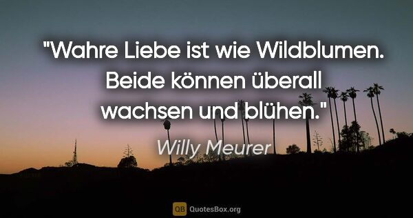 Willy Meurer Zitat: "Wahre Liebe ist wie Wildblumen.
Beide können überall wachsen..."