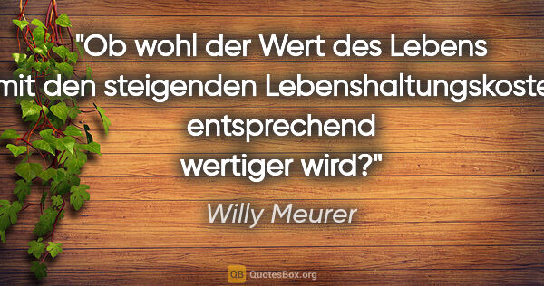 Willy Meurer Zitat: "Ob wohl der Wert des Lebens mit den steigenden..."