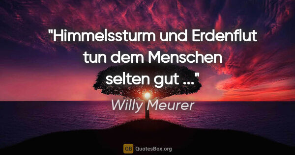 Willy Meurer Zitat: "Himmelssturm und Erdenflut
tun dem Menschen selten gut ..."