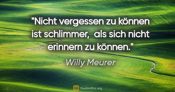 Willy Meurer Zitat: "Nicht vergessen zu können ist schlimmer, 
als sich nicht..."