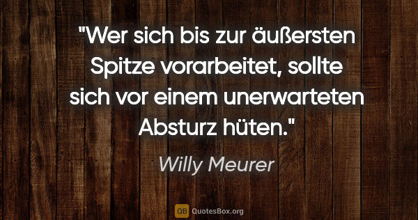 Willy Meurer Zitat: "Wer sich bis zur äußersten Spitze vorarbeitet,
sollte sich vor..."