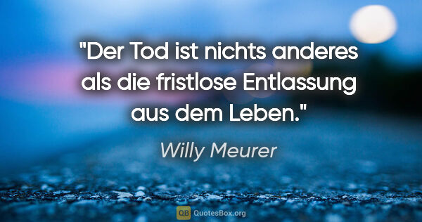 Willy Meurer Zitat: "Der Tod ist nichts anderes als die fristlose Entlassung aus..."