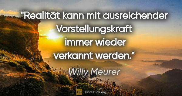 Willy Meurer Zitat: "Realität kann mit ausreichender Vorstellungskraft 
immer..."