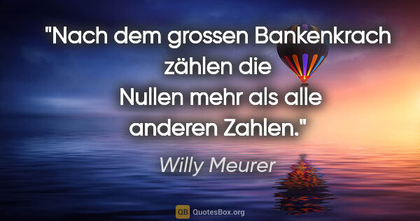 Willy Meurer Zitat: "Nach dem grossen Bankenkrach zählen die 
Nullen mehr als alle..."