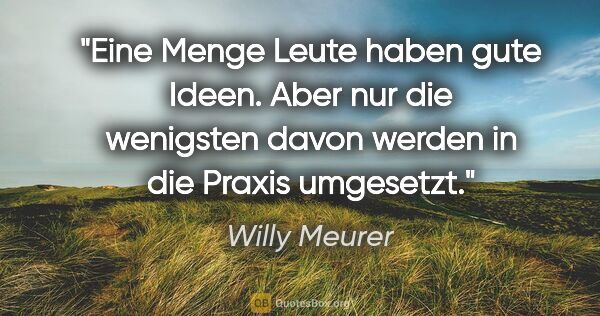 Willy Meurer Zitat: "Eine Menge Leute haben gute Ideen.
Aber nur die wenigsten..."