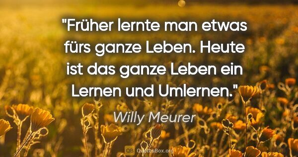 Willy Meurer Zitat: "Früher lernte man etwas fürs ganze Leben.
Heute ist das ganze..."