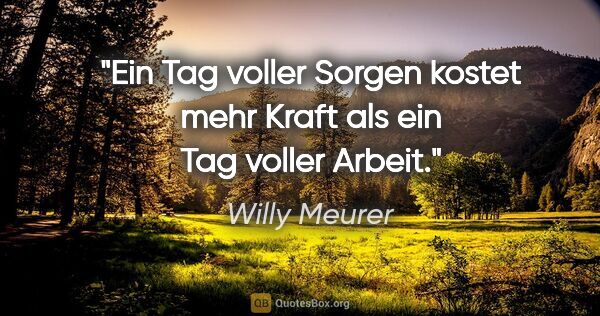 Willy Meurer Zitat: "Ein Tag voller Sorgen kostet mehr Kraft als ein Tag voller..."