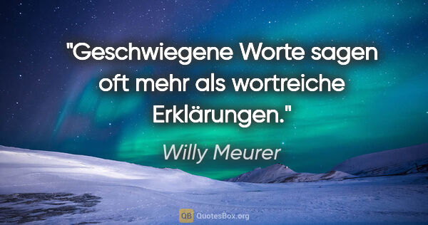 Willy Meurer Zitat: "Geschwiegene Worte sagen oft mehr als wortreiche Erklärungen."