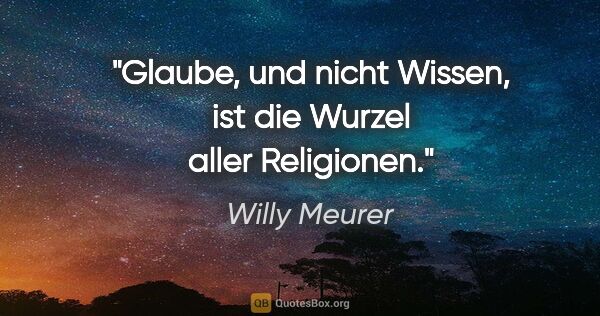 Willy Meurer Zitat: "Glaube, und nicht Wissen, ist die Wurzel aller Religionen."