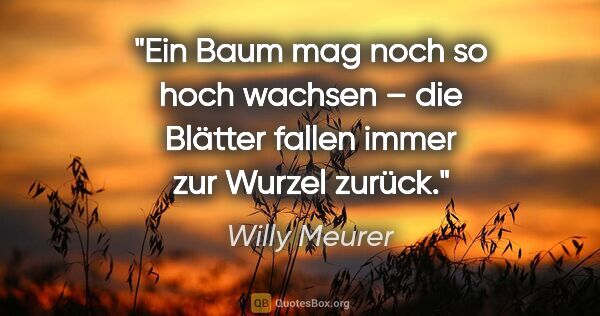 Willy Meurer Zitat: "Ein Baum mag noch so hoch wachsen –
die Blätter fallen immer..."