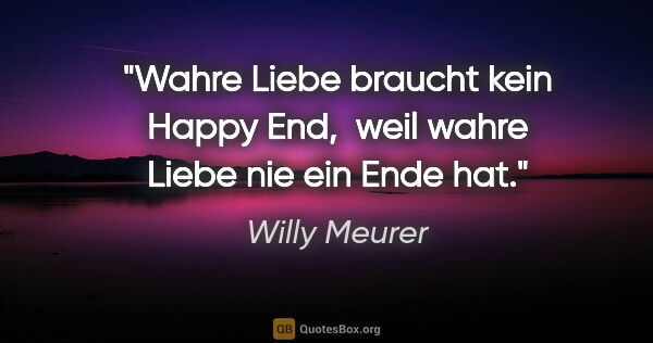 Willy Meurer Zitat: "Wahre Liebe braucht kein Happy End, 
weil wahre Liebe nie ein..."