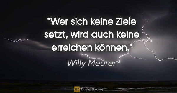 Willy Meurer Zitat: "Wer sich keine Ziele setzt,
wird auch keine erreichen können."