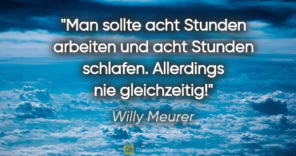 Willy Meurer Zitat: "Man sollte acht Stunden arbeiten und acht Stunden..."