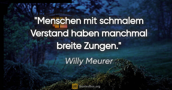 Willy Meurer Zitat: "Menschen mit schmalem Verstand haben manchmal breite Zungen."