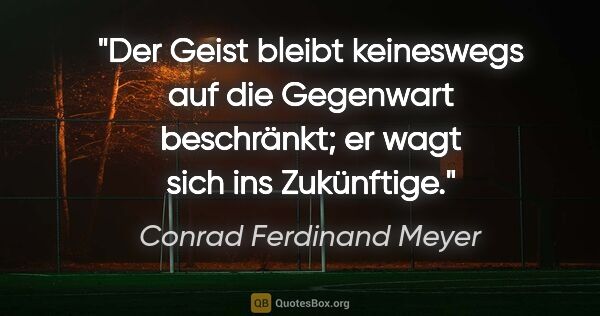 Conrad Ferdinand Meyer Zitat: "Der Geist bleibt keineswegs auf die Gegenwart beschränkt; er..."