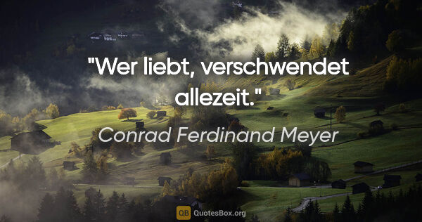 Conrad Ferdinand Meyer Zitat: "Wer liebt, verschwendet allezeit."