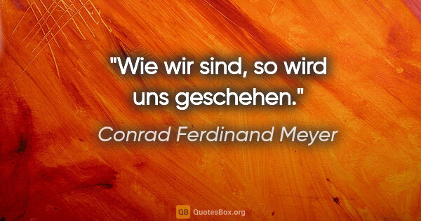 Conrad Ferdinand Meyer Zitat: "Wie wir sind, so wird uns geschehen."