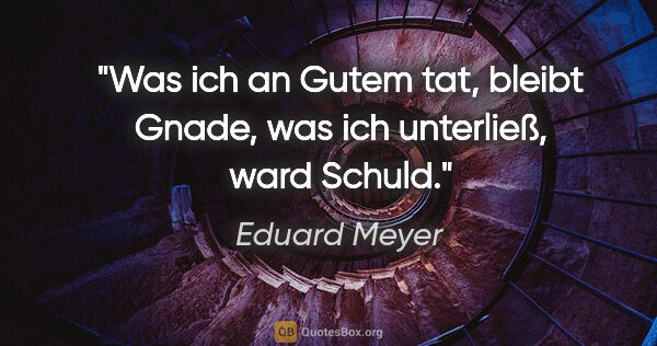 Eduard Meyer Zitat: "Was ich an Gutem tat, bleibt Gnade, was ich unterließ, ward..."