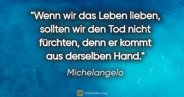Michelangelo Zitat: "Wenn wir das Leben lieben, sollten wir den Tod nicht fürchten,..."