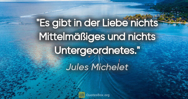 Jules Michelet Zitat: "Es gibt in der Liebe nichts Mittelmäßiges und nichts..."