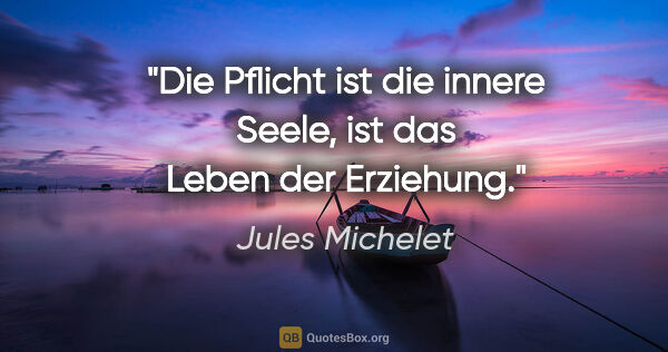 Jules Michelet Zitat: "Die Pflicht ist die innere Seele,
ist das Leben der Erziehung."