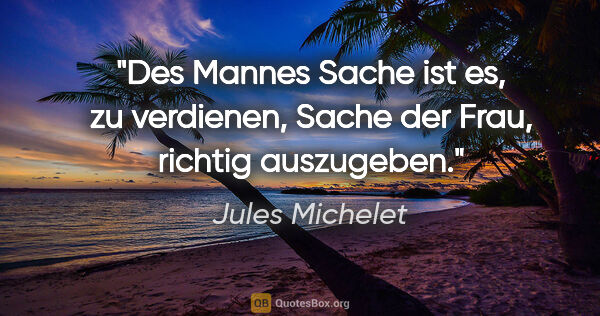 Jules Michelet Zitat: "Des Mannes Sache ist es, zu verdienen,
Sache der Frau, richtig..."