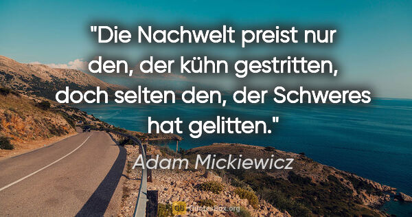 Adam Mickiewicz Zitat: "Die Nachwelt preist nur den, der kühn gestritten,
doch selten..."