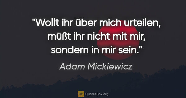 Adam Mickiewicz Zitat: "Wollt ihr über mich urteilen, müßt ihr nicht mit mir,
sondern..."