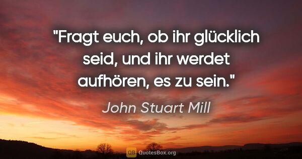 John Stuart Mill Zitat: "Fragt euch, ob ihr glücklich seid,
und ihr werdet aufhören, es..."