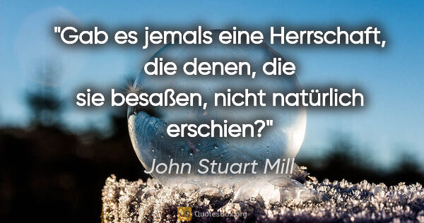 John Stuart Mill Zitat: "Gab es jemals eine Herrschaft, die denen,
die sie besaßen,..."