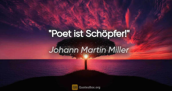 Johann Martin Miller Zitat: "Poet ist Schöpfer!"