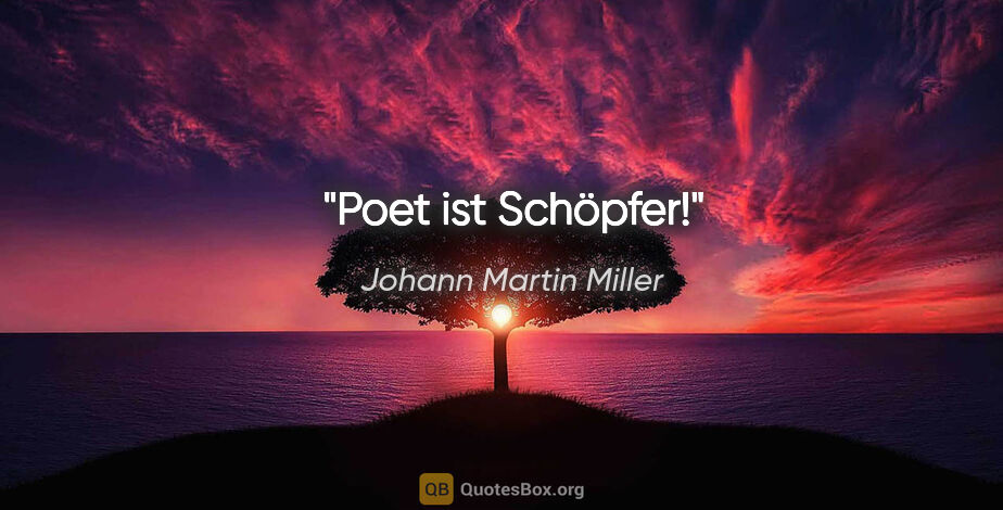 Johann Martin Miller Zitat: "Poet ist Schöpfer!"