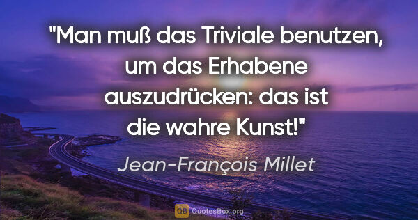 Jean-François Millet Zitat: "Man muß das Triviale benutzen, um das Erhabene auszudrücken:..."