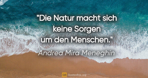 Andrea Mira Meneghin Zitat: "Die Natur macht sich keine Sorgen um den Menschen."