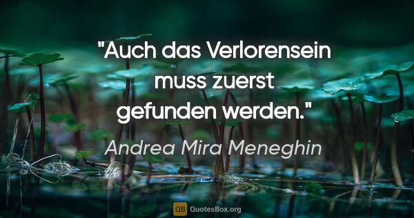 Andrea Mira Meneghin Zitat: "Auch das Verlorensein muss zuerst gefunden werden."